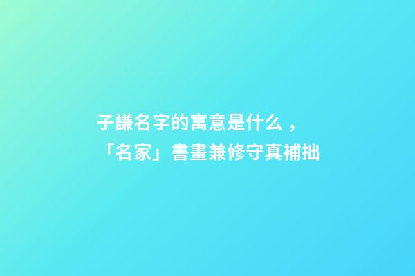 子謙名字的寓意是什么，「名家」書畫兼修守真補拙-第1張-觀點-玄機派